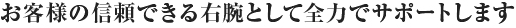 お客様の信頼できる右腕として全力でサポートします